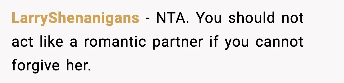 LarryShenanigans - NTA. You should not act like a romantic partner if you cannot forgive her.