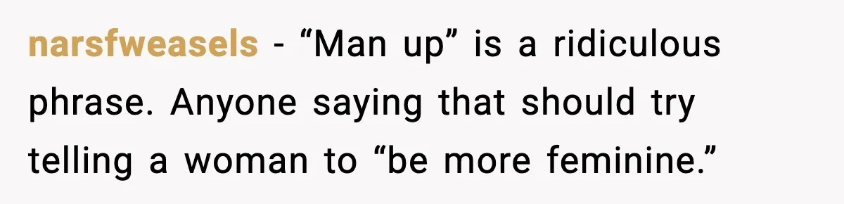 narsfweasels - “Man up” is a ridiculous phrase. Anyone saying that should try telling a woman to “be more feminine.”