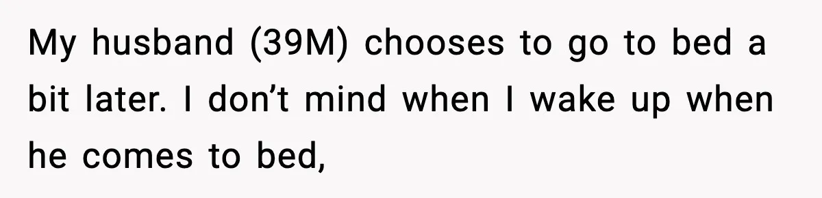 My husband (39M) chooses to go to bed a bit later. I don’t mind when I wake up when he comes to bed,