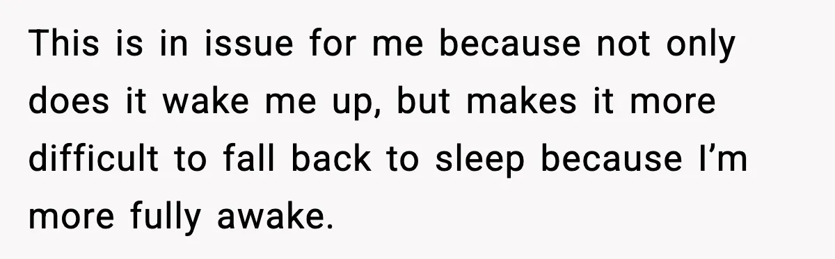 This is in issue for me because not only does it wake me up, but makes it more difficult to fall back to sleep because I’m more fully awake.