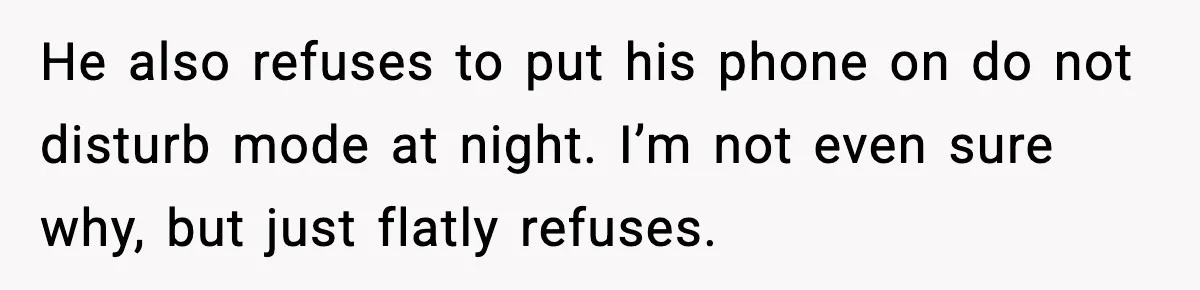 He also refuses to put his phone on do not disturb mode at night. I’m not even sure why, but just flatly refuses.