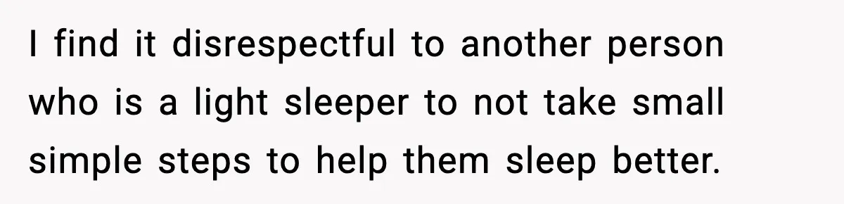I find it disrespectful to another person who is a light sleeper to not take small simple steps to help them sleep better.