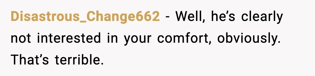 Disastrous_Change662 - Well, he’s clearly not interested in your comfort, obviously. That’s terrible.