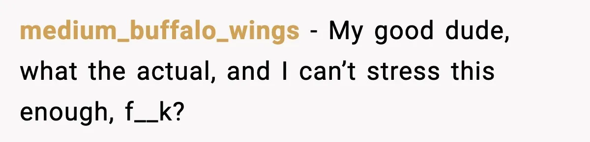 medium_buffalo_wings - My good dude, what the actual, and I can’t stress this enough, f__k?