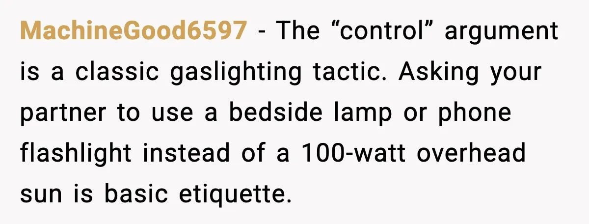MachineGood6597 - The “control” argument is a classic gaslighting tactic. Asking your partner to use a bedside lamp or phone flashlight instead of a 100-watt overhead sun is basic etiquette.