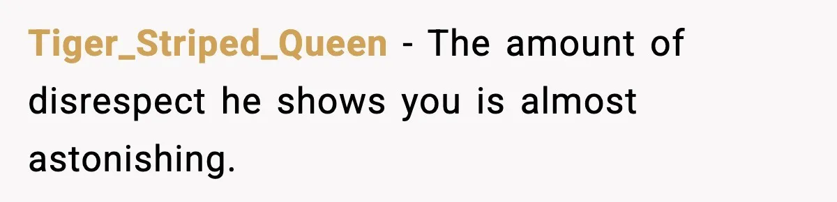 Tiger_Striped_Queen - The amount of disrespect he shows you is almost astonishing.