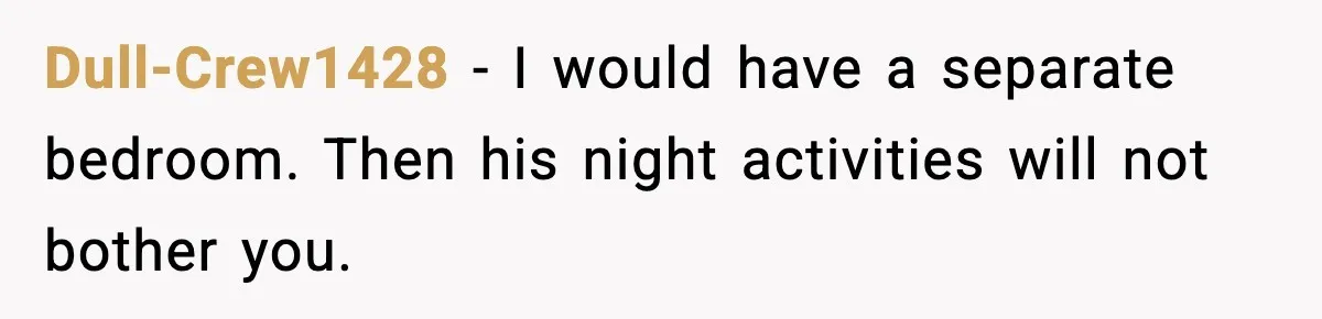 Dull-Crew1428 - I would have a separate bedroom. Then his night activities will not bother you.