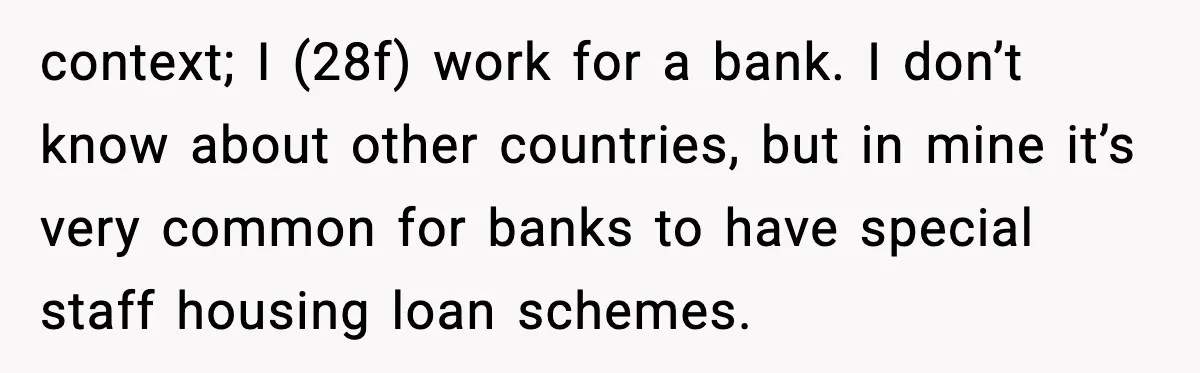 context; I (28f) work for a bank. I don’t know about other countries, but in mine it’s very common for banks to have special staff housing loan schemes.