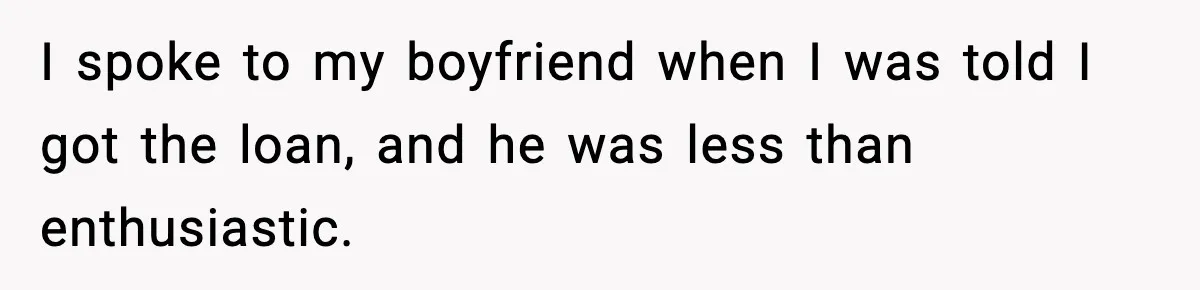 I spoke to my boyfriend when I was told I got the loan, and he was less than enthusiastic.