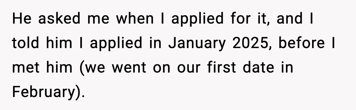He asked me when I applied for it, and I told him I applied in January 2025, before I met him (we went on our first date in February).