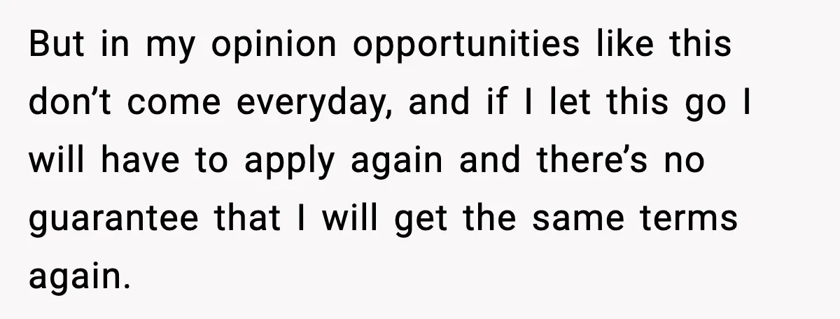 But in my opinion opportunities like this don’t come everyday, and if I let this go I will have to apply again and there’s no guarantee that I will get...