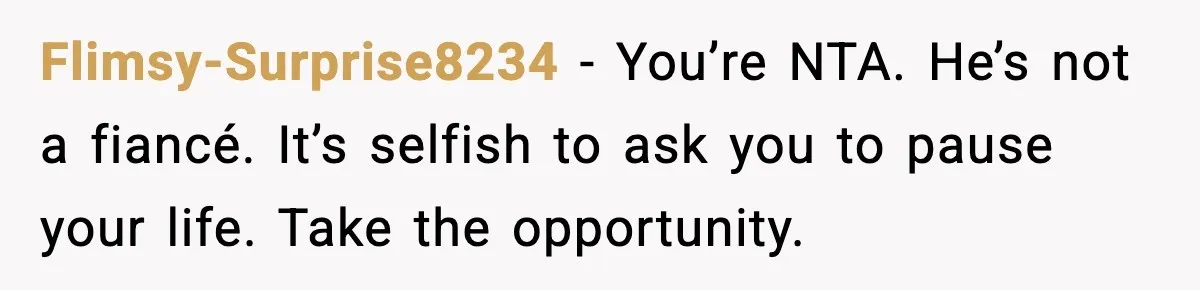 Flimsy-Surprise8234 - You’re NTA. He’s not a fiancé. It’s selfish to ask you to pause your life. Take the opportunity.