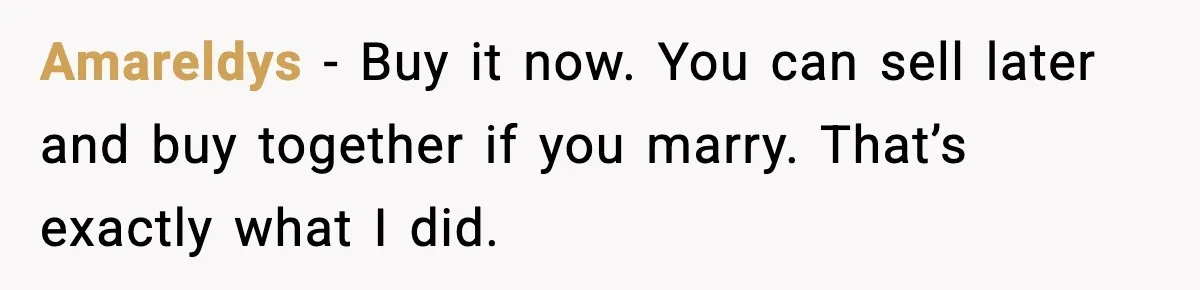 Amareldys - Buy it now. You can sell later and buy together if you marry. That’s exactly what I did.