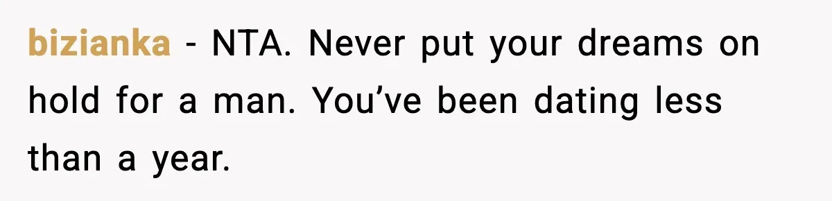 bizianka - NTA. Never put your dreams on hold for a man. You’ve been dating less than a year.