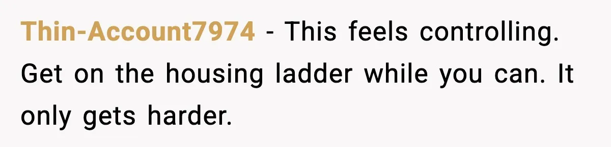 Thin-Account7974 - This feels controlling. Get on the housing ladder while you can. It only gets harder.