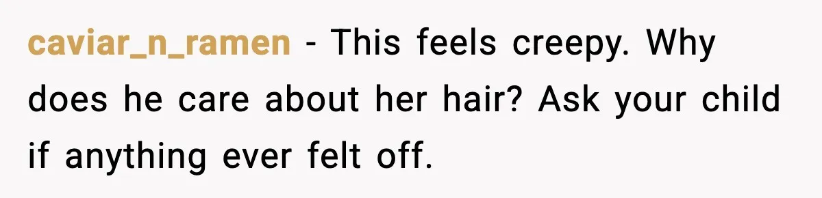 Woman Cuts Daughter’s Hair, Fiancé Says She Disrespected His Role caviar_n_ramen - This feels creepy. Why does he care about her hair? Ask your child if anything ever felt off.