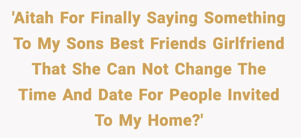 'AITAH for finally saying something to my sons best friends girlfriend that she can not change the time and date for people invited to my home?'