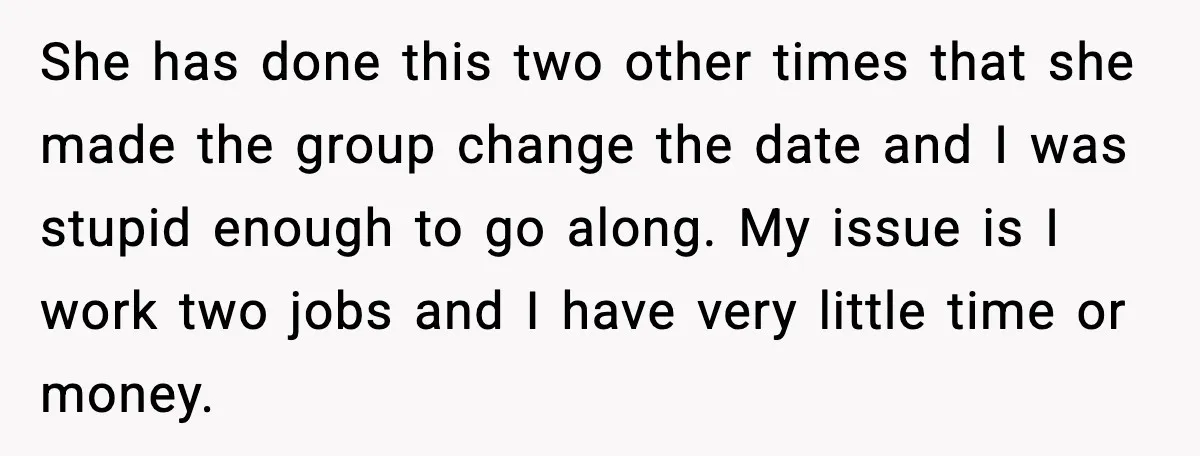 She has done this two other times that she made the group change the date and I was stupid enough to go along. My issue is I work two jobs...