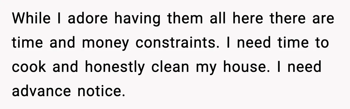 While I adore having them all here there are time and money constraints. I need time to cook and honestly clean my house. I need advance notice.