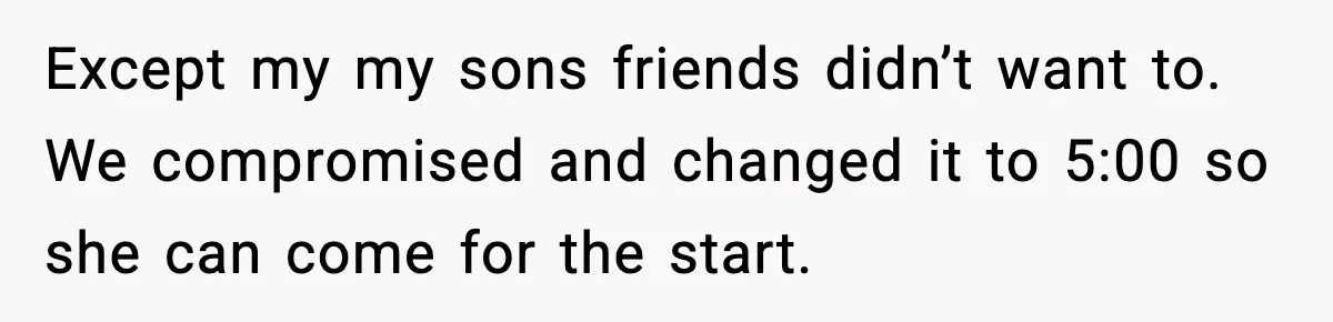 Except my my sons friends didn’t want to. We compromised and changed it to 5:00 so she can come for the start.