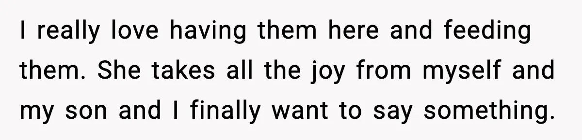 I really love having them here and feeding them. She takes all the joy from myself and my son and I finally want to say something.