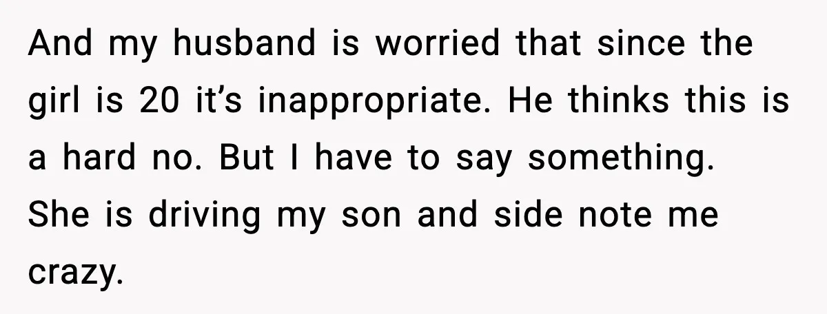 And my husband is worried that since the girl is 20 it’s inappropriate. He thinks this is a hard no. But I have to say something. She is driving my...