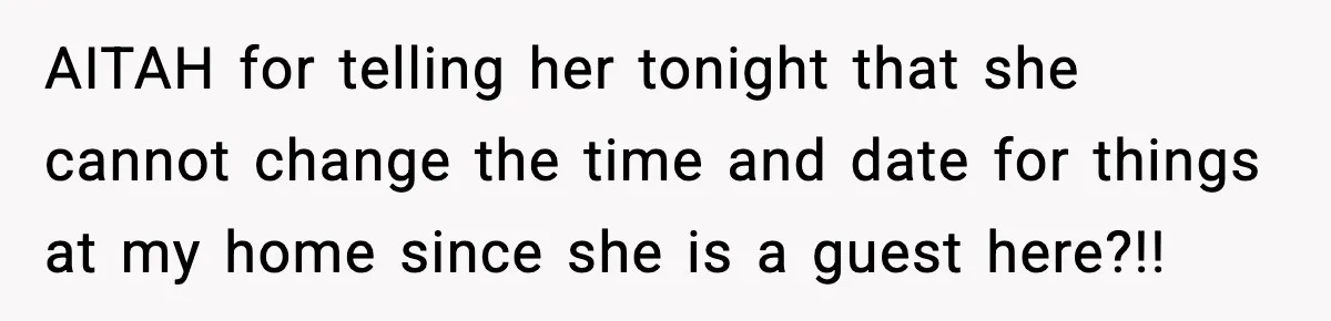 AITAH for telling her tonight that she cannot change the time and date for things at my home since she is a guest here?!!