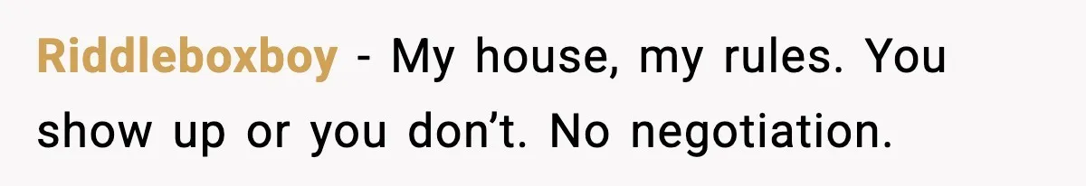Riddleboxboy - My house, my rules. You show up or you don’t. No negotiation.