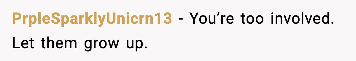 PrpleSparklyUnicrn13 - You’re too involved. Let them grow up.