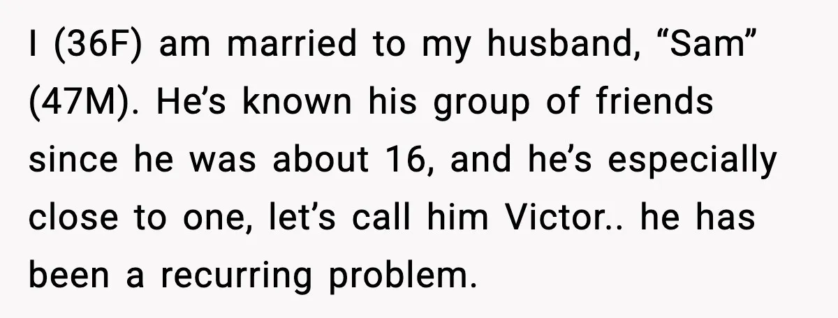 I (36F) am married to my husband, “Sam” (47M). He’s known his group of friends since he was about 16, and he’s especially close to one, let’s call him Victor.....