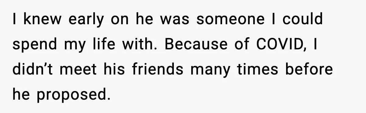 I knew early on he was someone I could spend my life with. Because of COVID, I didn’t meet his friends many times before he proposed.