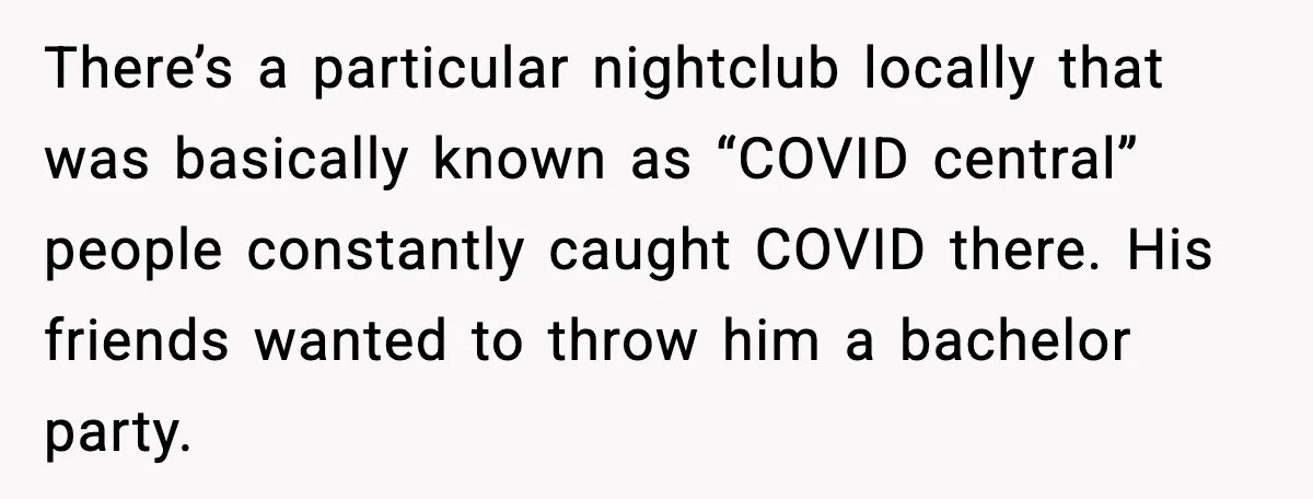 There’s a particular nightclub locally that was basically known as “COVID central” people constantly caught COVID there. His friends wanted to throw him a bachelor party.
