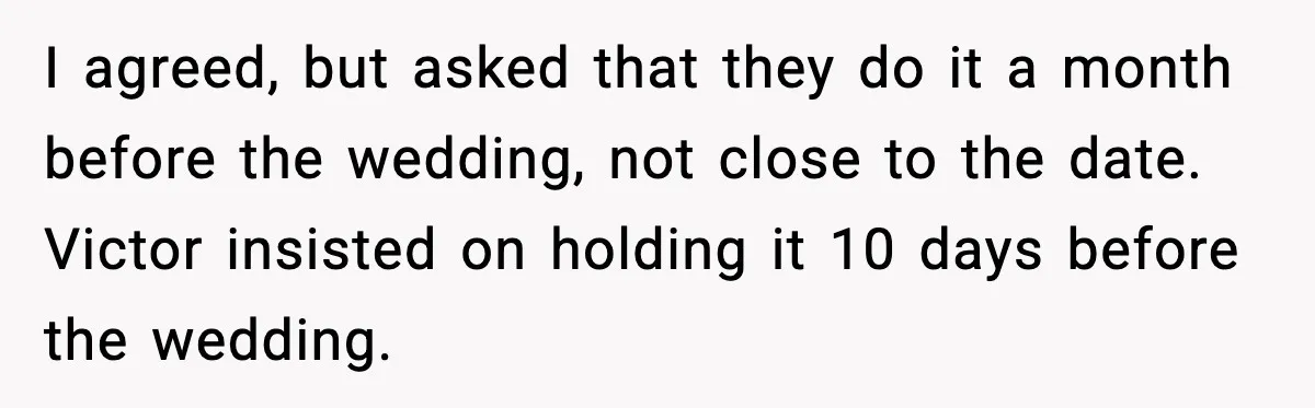I agreed, but asked that they do it a month before the wedding, not close to the date. Victor insisted on holding it 10 days before the wedding.