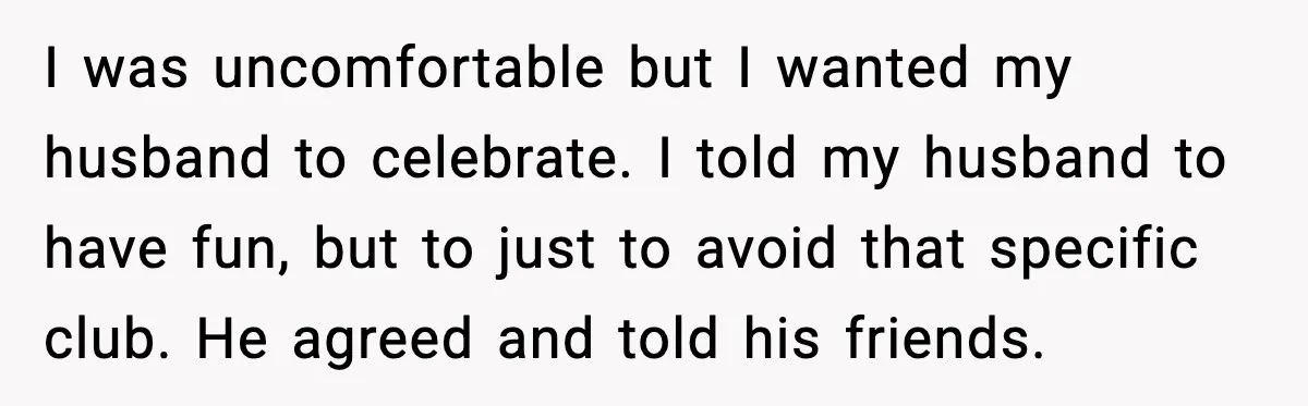 I was uncomfortable but I wanted my husband to celebrate. I told my husband to have fun, but to just to avoid that specific club. He agreed and told his...