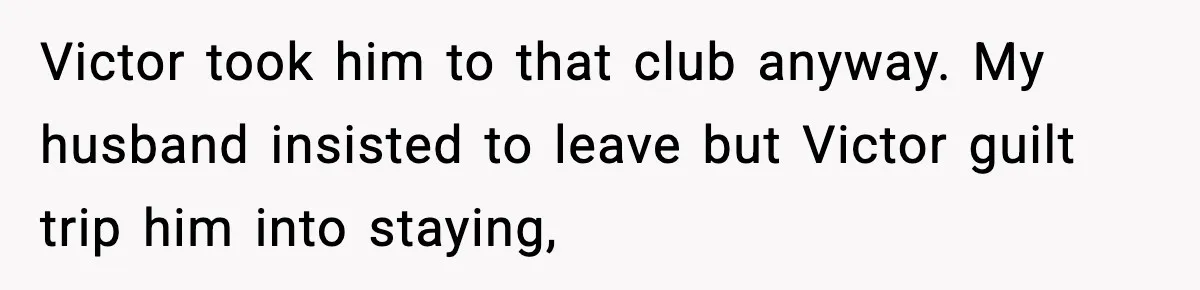 Victor took him to that club anyway. My husband insisted to leave but Victor guilt trip him into staying,