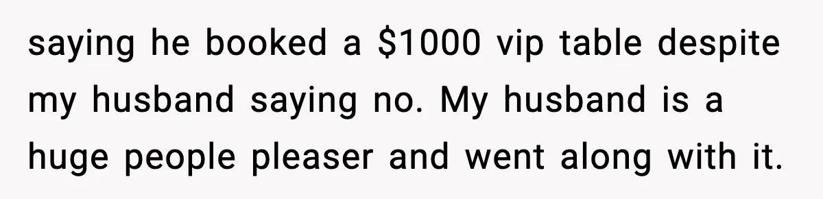 saying he booked a $1000 vip table despite my husband saying no. My husband is a huge people pleaser and went along with it.