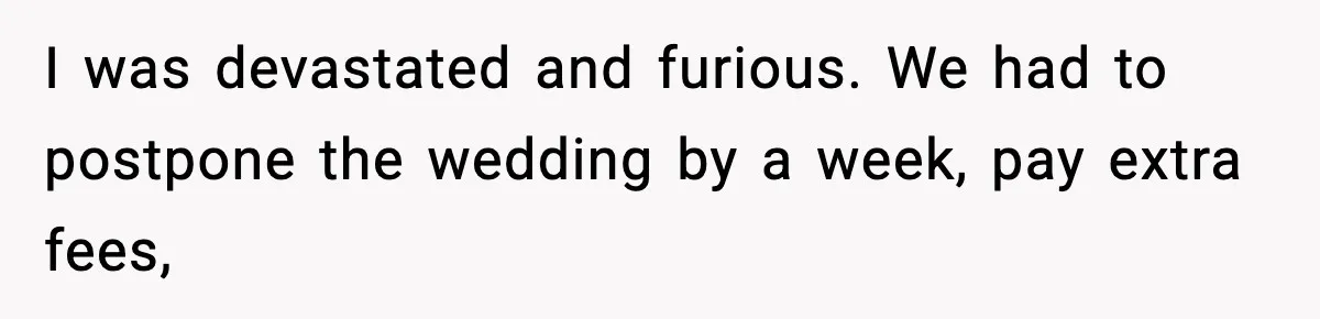 I was devastated and furious. We had to postpone the wedding by a week, pay extra fees,