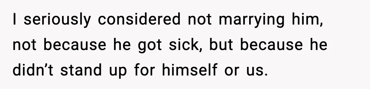 I seriously considered not marrying him, not because he got sick, but because he didn’t stand up for himself or us.