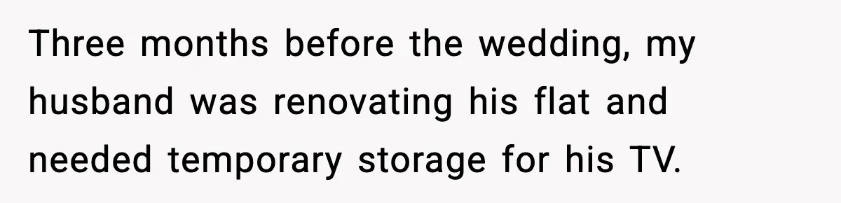 Three months before the wedding, my husband was renovating his flat and needed temporary storage for his TV.