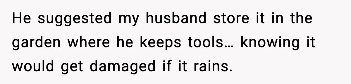 He suggested my husband store it in the garden where he keeps tools… knowing it would get damaged if it rains.