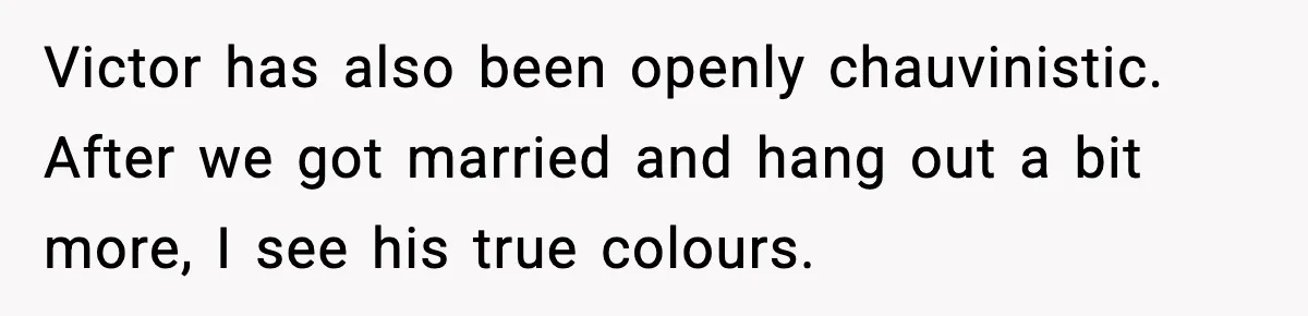 Victor has also been openly chauvinistic. After we got married and hang out a bit more, I see his true colours.