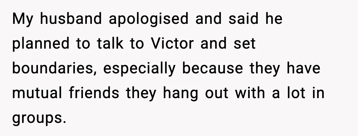 My husband apologised and said he planned to talk to Victor and set boundaries, especially because they have mutual friends they hang out with a lot in groups.