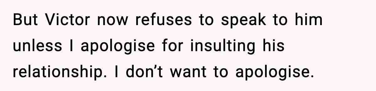 But Victor now refuses to speak to him unless I apologise for insulting his relationship. I don’t want to apologise.