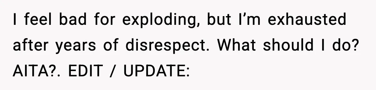 I feel bad for exploding, but I’m exhausted after years of disrespect. What should I do? AITA?. EDIT / UPDATE:
