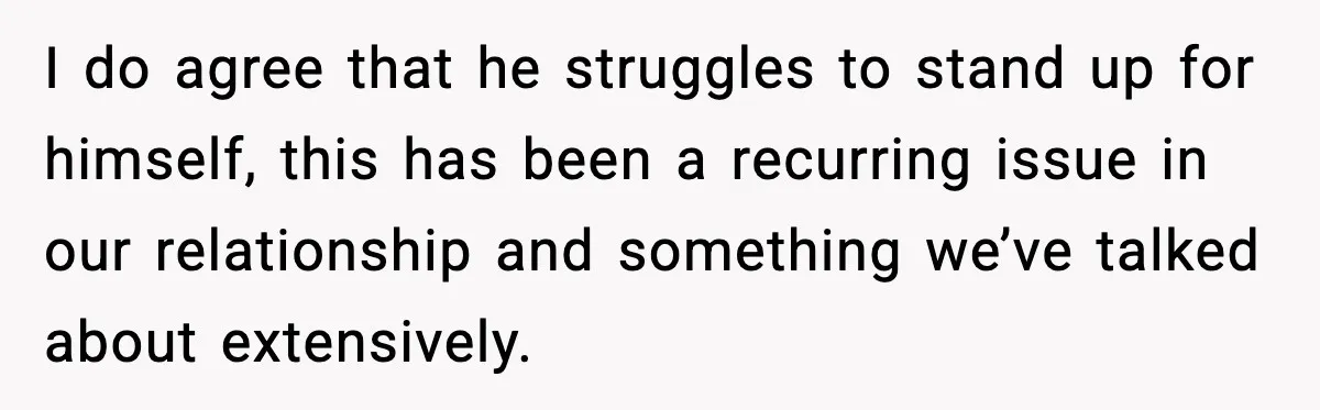 I do agree that he struggles to stand up for himself, this has been a recurring issue in our relationship and something we’ve talked about extensively.