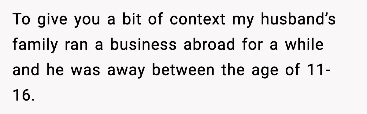 To give you a bit of context my husband’s family ran a business abroad for a while and he was away between the age of 11-16.