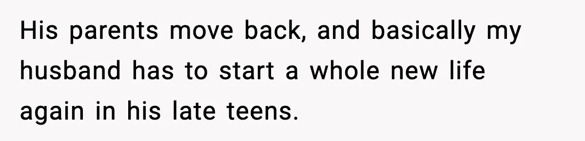 His parents move back, and basically my husband has to start a whole new life again in his late teens.