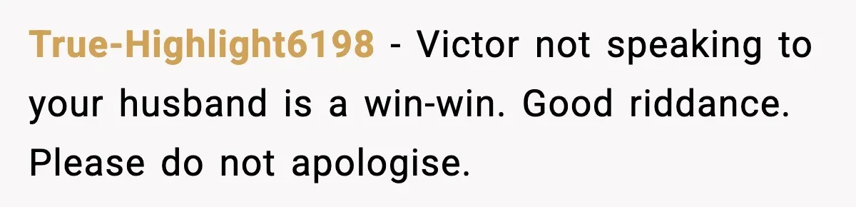 True-Highlight6198 - Victor not speaking to your husband is a win-win. Good riddance. Please do not apologise.