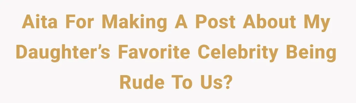 AITA for making a post about my daughter’s favorite celebrity being rude to us?