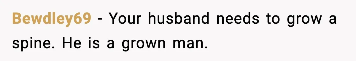 Bewdley69 - Your husband needs to grow a spine. He is a grown man.
